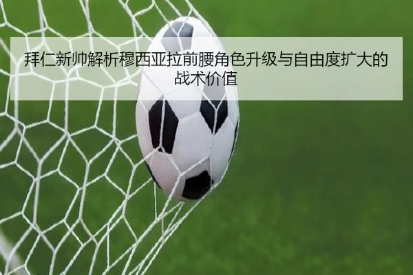 拜仁新帅解析穆西亚拉前腰角色升级与自由度扩大的战术价值
