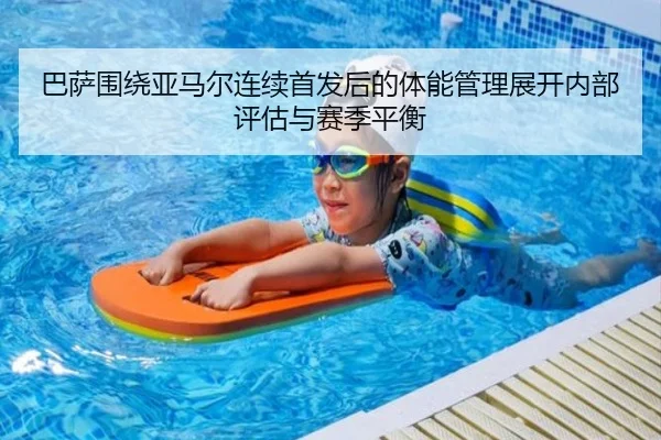 巴萨围绕亚马尔连续首发后的体能管理展开内部评估与赛季平衡 | kaiyun